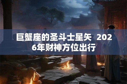 巨蟹座的圣斗士星矢 2026年财神方位出行 巨蟹座的圣斗士星矢 2026年财神方位出行
