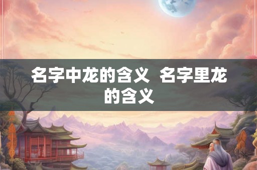 名字中龙的含义  名字里龙的含义