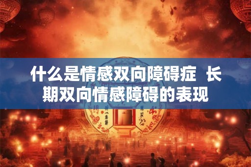 什么是情感双向障碍症  长期双向情感障碍的表现
