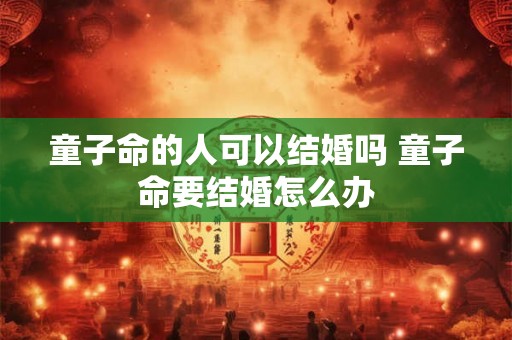 童子命的人可以结婚吗 童子命要结婚怎么办
