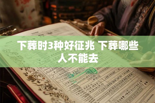 下葬时3种好征兆 下葬哪些人不能去 下葬时3种好征兆 下葬哪些人不能去