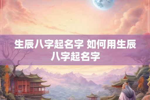 生辰八字起名字 如何用生辰八字起名字