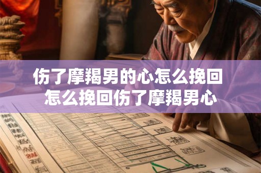 伤了摩羯男的心怎么挽回 怎么挽回伤了摩羯男心