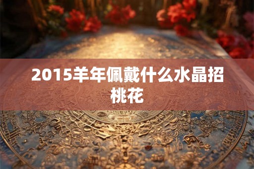 2015羊年佩戴什么水晶招桃花