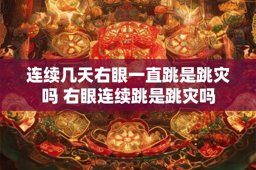 连续几天右眼一直跳是跳灾吗 右眼连续跳是跳灾吗