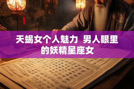 天蝎女个人魅力  男人眼里的妖精星座女