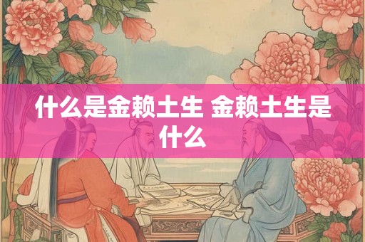 什么是金赖土生 金赖土生是什么 什么是金赖土生 金赖土生是什么