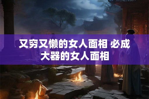 又穷又懒的女人面相 必成大器的女人面相