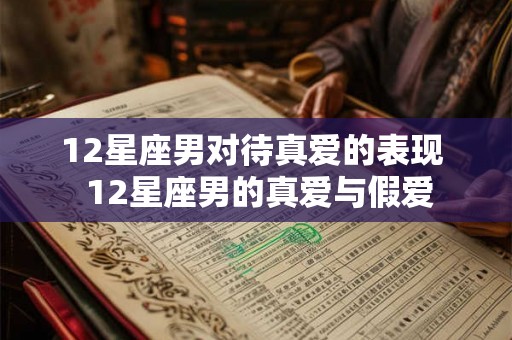 12星座男对待真爱的表现 12星座男的真爱与假爱 12星座男对待真爱的表现 12星座男的真爱与假爱