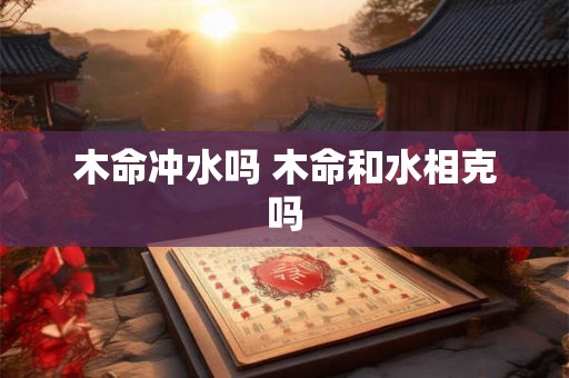 木命冲水吗 木命和水相克吗