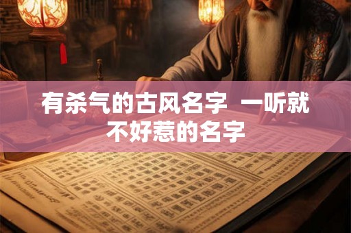 有杀气的古风名字 一听就不好惹的名字 有杀气的古风名字 一听就不好惹的名字