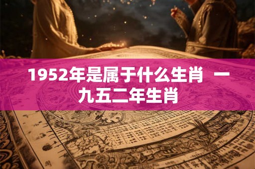 1952年是属于什么生肖 一九五二年生肖 1952年是属于什么生肖 一九五二年生肖