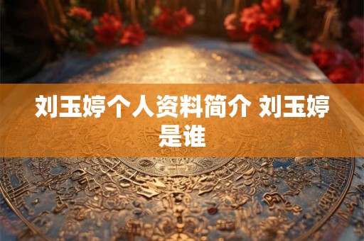 刘玉婷个人资料简介 刘玉婷是谁