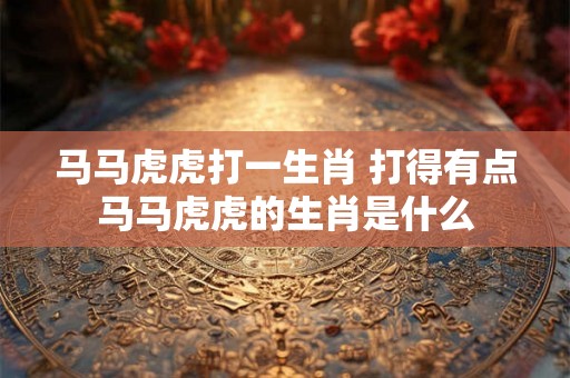 马马虎虎打一生肖 打得有点马马虎虎的生肖是什么 马马虎虎打一生肖 打得有点马马虎虎的生肖是什么