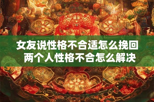 女友说性格不合适怎么挽回  两个人性格不合怎么解决