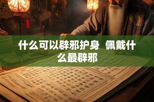 什么可以辟邪护身  佩戴什么最辟邪