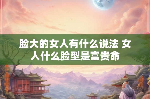 脸大的女人有什么说法 女人什么脸型是富贵命