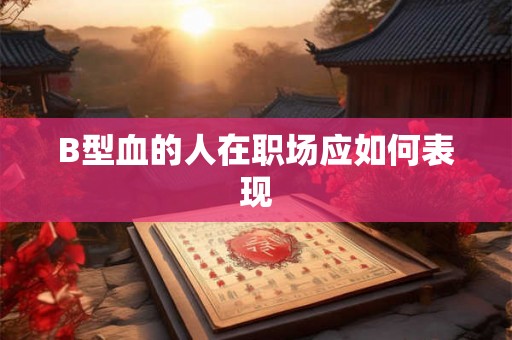 B型血的人在职场应如何表现 B型血的人在职场应如何表现
