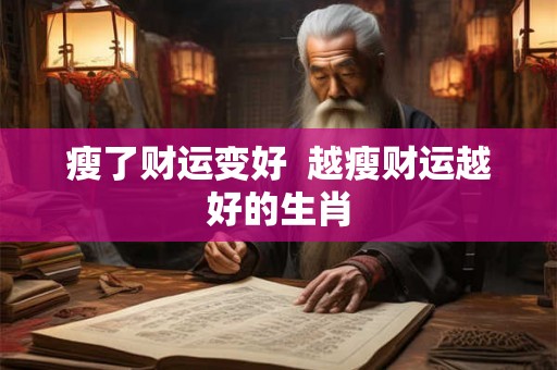 瘦了财运变好 越瘦财运越好的生肖 瘦了财运变好 越瘦财运越好的生肖