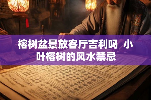榕树盆景放客厅吉利吗  小叶榕树的风水禁忌