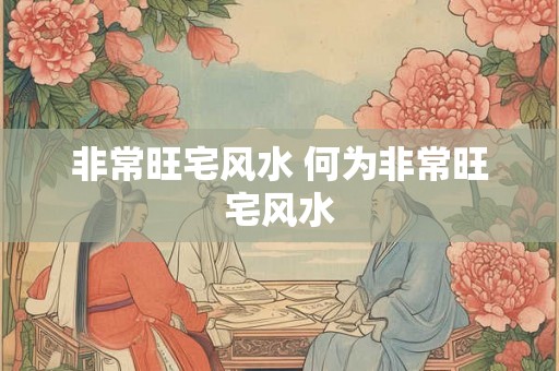 非常旺宅风水 何为非常旺宅风水