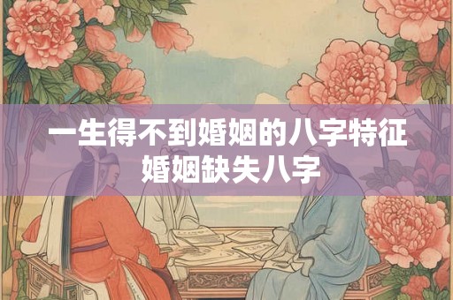 一生得不到婚姻的八字特征 婚姻缺失八字 一生得不到婚姻的八字特征 婚姻缺失八字
