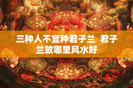 三种人不宜种君子兰  君子兰放哪里风水好