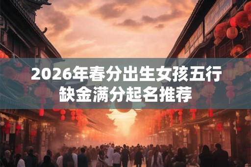 2026年春分出生女孩五行缺金满分起名推荐 2026年春分出生女孩五行缺金满分起名推荐