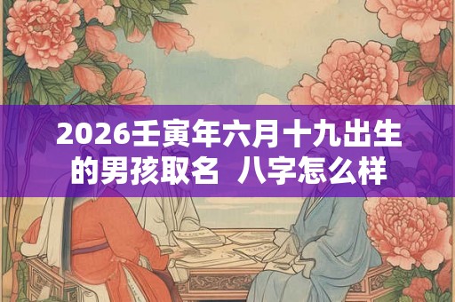 2026壬寅年六月十九出生的男孩取名  八字怎么样