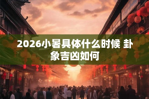 2026小暑具体什么时候 卦象吉凶如何 2026小暑具体什么时候 卦象吉凶如何