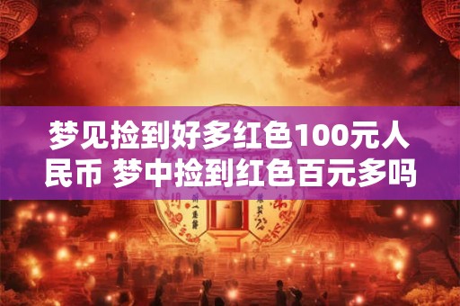 梦见捡到好多红色100元人民币 梦中捡到红色百元多吗