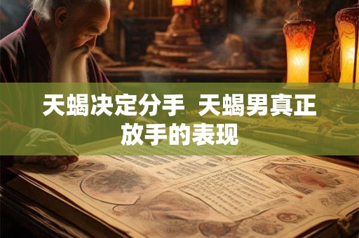 天蝎决定分手 天蝎男真正放手的表现 天蝎决定分手 天蝎男真正放手的表现