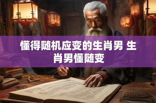 懂得随机应变的生肖男 生肖男懂随变