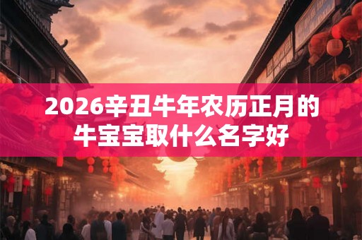 2026辛丑牛年农历正月的牛宝宝取什么名字好