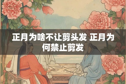 正月为啥不让剪头发 正月为何禁止剪发