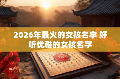 2026年最火的女孩名字 好听优雅的女孩名字