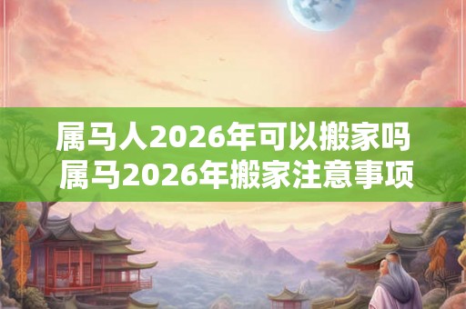 属马人2026年可以搬家吗 属马2026年搬家注意事项