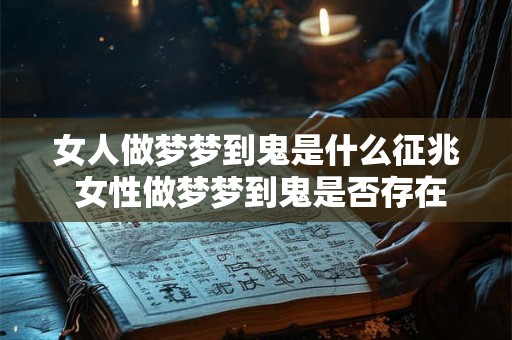 女人做梦梦到鬼是什么征兆 女性做梦梦到鬼是否存在某种预示或征兆