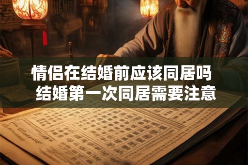 情侣在结婚前应该同居吗  结婚第一次同居需要注意什么