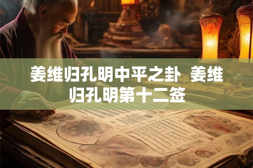 姜维归孔明中平之卦  姜维归孔明第十二签