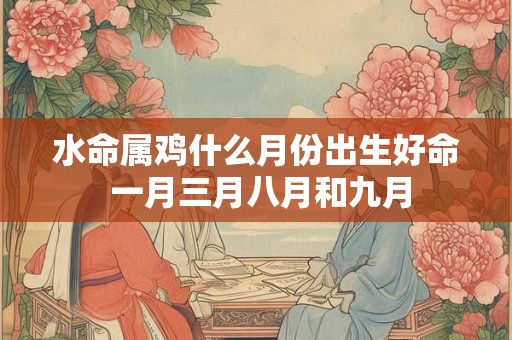 水命属鸡什么月份出生好命 一月三月八月和九月