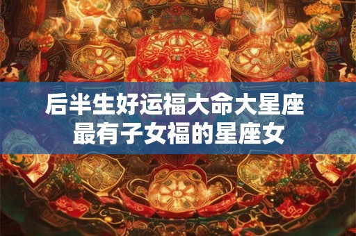 后半生好运福大命大星座 最有子女福的星座女