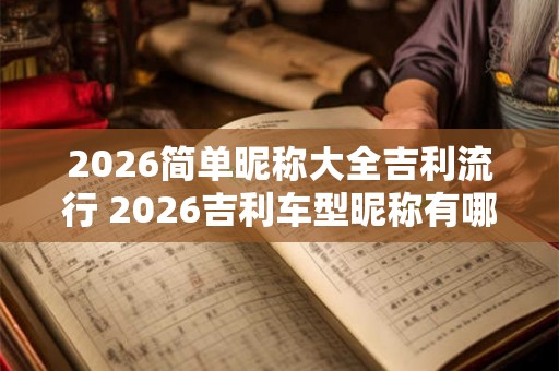 2026简单昵称大全吉利流行 2026吉利车型昵称有哪些 2026简单昵称大全吉利流行 2026吉利车型昵称有哪些