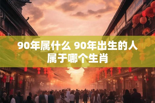 90年属什么 90年出生的人属于哪个生肖