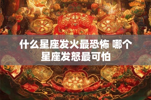 什么星座发火最恐怖 哪个星座发怒最可怕