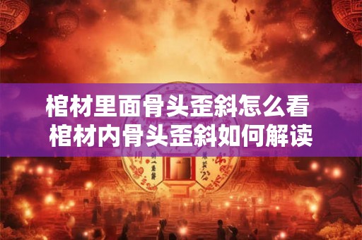 棺材里面骨头歪斜怎么看 棺材内骨头歪斜如何解读