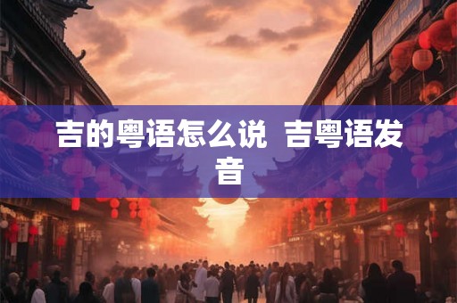吉的粤语怎么说  吉粤语发音
