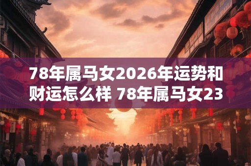 78年属马女2026年运势和财运怎么样 78年属马女23年运势与财运如何 78年属马女2026年运势和财运怎么样 78年属马女23年运势与财运如何