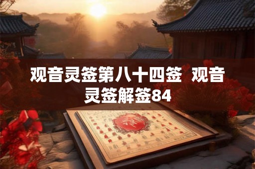 观音灵签第八十四签 观音灵签解签84 观音灵签第八十四签 观音灵签解签84