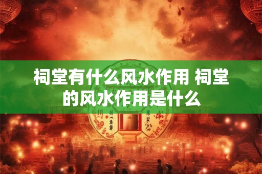 祠堂有什么风水作用 祠堂的风水作用是什么